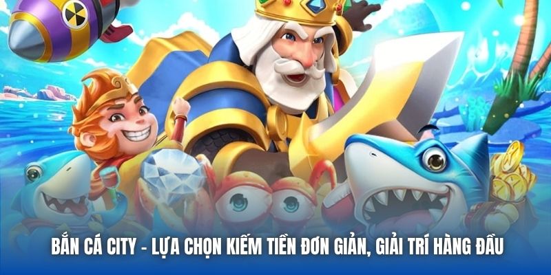 Bắn Cá City - Lựa Chọn Kiếm Tiền Đơn Giản, Giải Trí Hàng Đầu - Getuxa