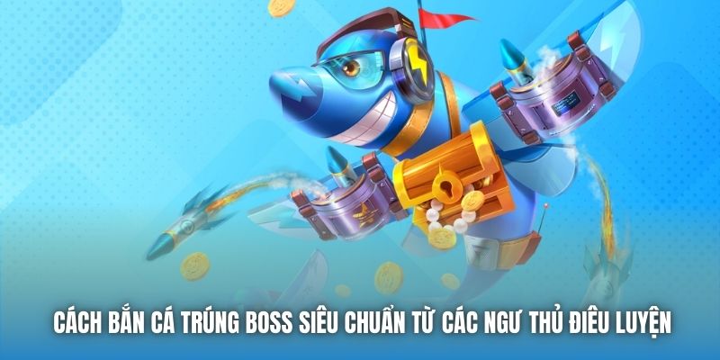 Cách Bắn Cá Trúng Boss Siêu Chuẩn Từ Các Ngư Thủ Điêu Luyện - Getuxa