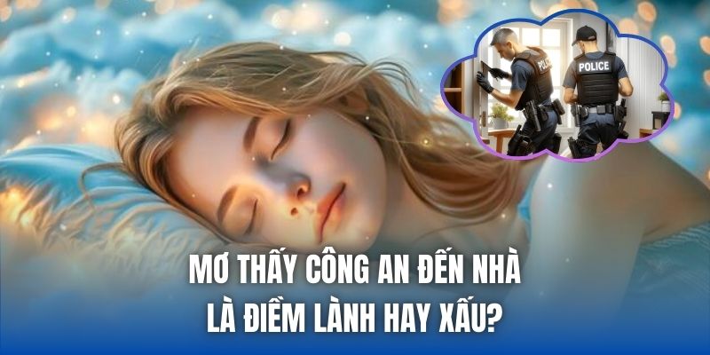 Mơ Thấy Công An Đến Nhà Là Điềm Lành Hay Xấu? - Getuxa