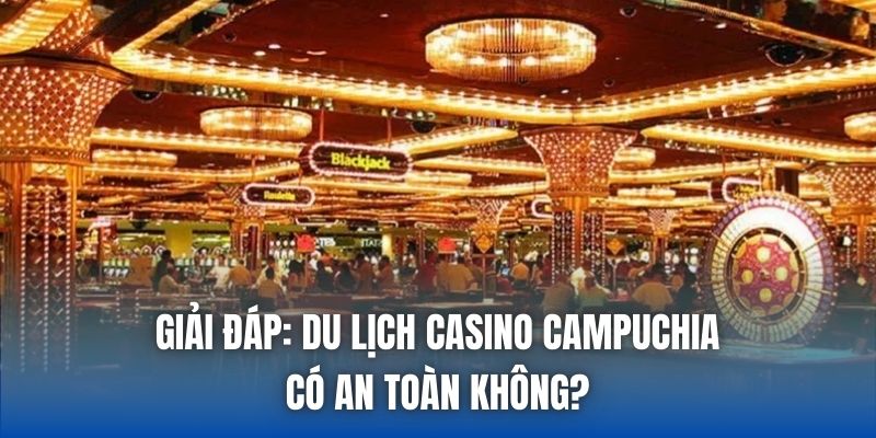 Du Lịch Casino Campuchia Có An Toàn Không & Giải Đáp - Getuxa